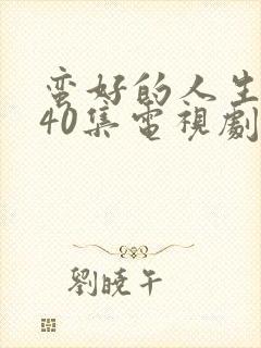 蛮好的人生1—40集电视剧免费观看在线
