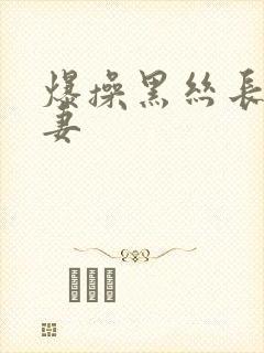 爆操黑丝长腿人妻