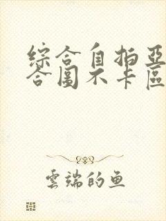 综合自拍亚洲综合图不卡区 综合自拍亚洲综合图不卡区