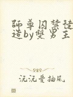 师尊囚禁徒弟改造by双男主小说