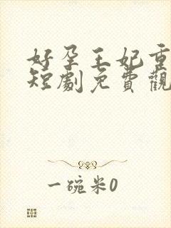 好孕王妃重生记短剧免费观看全集