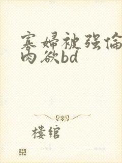 寡妇被强伦丰满肉欲bd 寡妇被强伦丰满肉欲bd