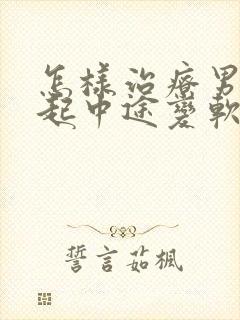 怎样治疗男人勃起中途变软