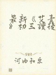 最新《艾青诗选》初三读后感600字 最新《艾青诗选》初三读后感600字