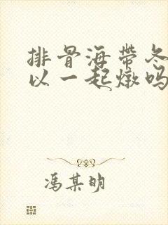 排骨海带冬瓜可以一起炖吗