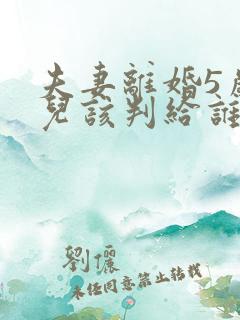 夫妻离婚5岁女儿该判给谁 夫妻离婚5岁女儿该判给谁