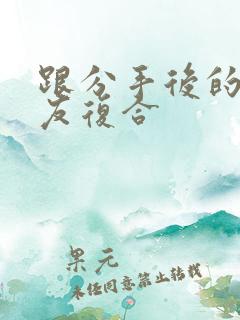 跟分手后的前男友复合 跟分手后的前男友复合