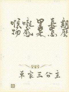 喉咙里长期有异物感是怎么回事