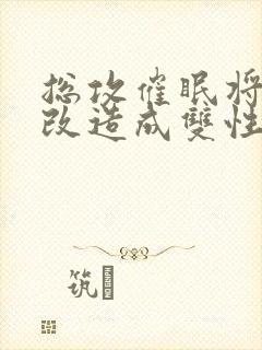 总攻催眠将男主改造成双性