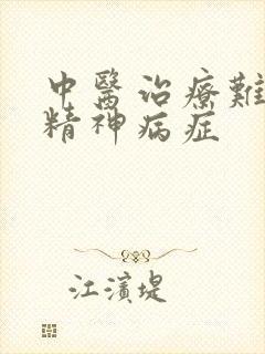 中医治疗难治性精神病症 中医治疗难治性精神病症