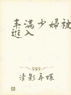 丰满少妇被激烈进入