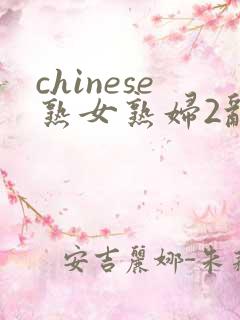 chinese熟女熟妇2乱 chinese熟女熟妇2乱
