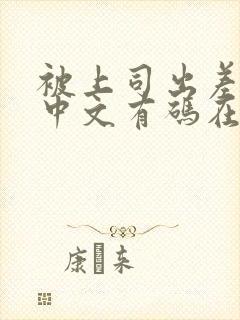 被上司出差侵犯中文有码在线 被上司出差侵犯中文有码在线
