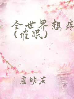全世界想疼爱我 (催眠) 全世界想疼爱我 (催眠)