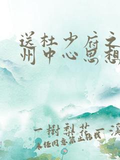 送杜少府之任蜀州中心思想 送杜少府之任蜀州中心思想