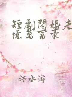 短剧闪婚老公是亿万富豪