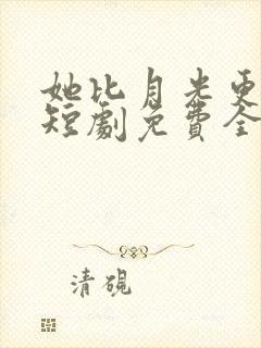 她比月光更耀眼短剧免费全集 她比月光更耀眼短剧免费全集