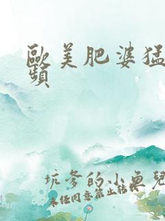 欧美肥婆猛交视频
