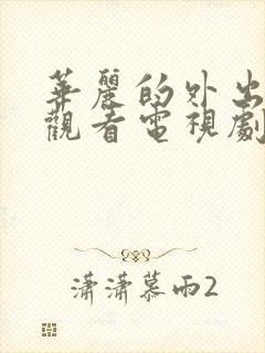 华丽的外出在线观看电视剧免费高清完整韩剧