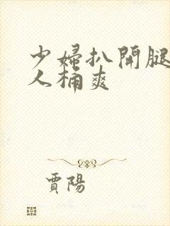 少妇扒开腿让男人桶爽