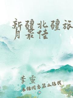新疆北疆旅游几月最佳 新疆北疆旅游几月最佳