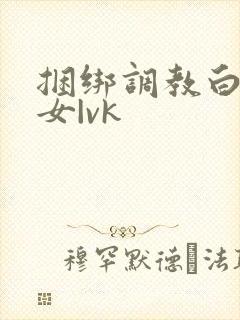 捆绑调教白丝美女|vk