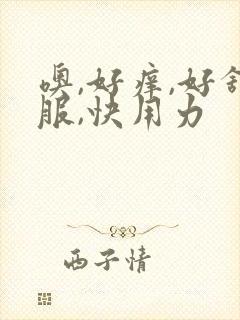 噢,好痒,好舒服,快用力 噢,好痒,好舒服,快用力