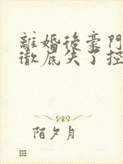 离婚后豪门前夫彻底失了控话本小说