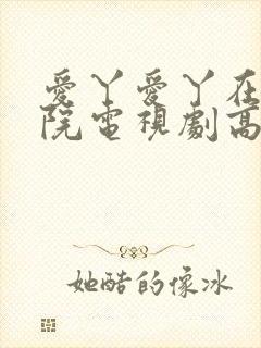 爱丫爱丫在线影院电视剧高清免费