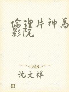 伦理片神马第九影院