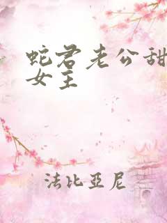 蛇君老公甜又宠女主 蛇君老公甜又宠女主