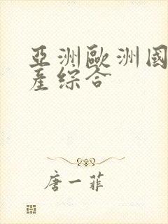 亚洲欧洲国产日产综合 亚洲欧洲国产日产综合