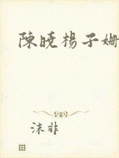 陈晓杨子姗吻戏 陈晓杨子姗吻戏