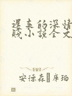迟来的深情比草贱小说全文