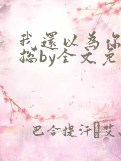 我还以为你是霸总by全文免费阅读