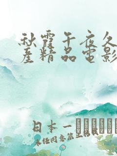 秋霞午夜久久国产精品电影院 秋霞午夜久久国产精品电影院