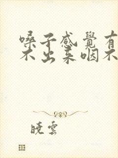嗓子感觉有痰咳不出来咽不下去怎么回事