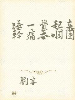 睡一觉起来嗓子干痛吞咽困难