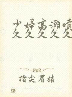 少妇高潮喷水久久久久久久久久久