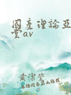 国产理论亚洲天堂av 国产理论亚洲天堂av