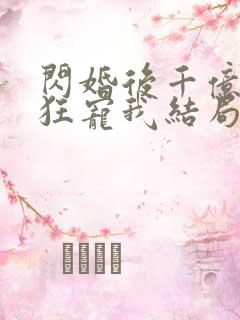 闪婚后千亿老公狂宠我结局 闪婚后千亿老公狂宠我结局