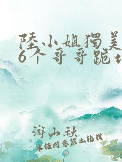 陆小姐独美后,6个哥哥跪地求原谅