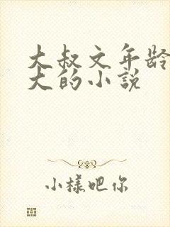 大叔文年龄差距大的小说 大叔文年龄差距大的小说