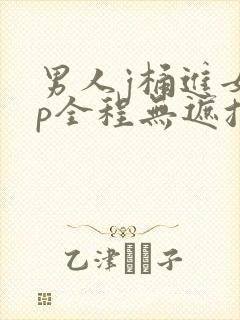 男人j桶进女人p全程无遮挡