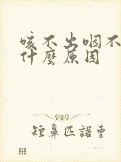咳不出咽不下是什么原因 咳不出咽不下是什么原因