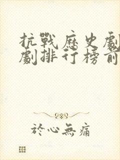 抗战历史剧电视剧排行榜前十名 抗战历史剧电视剧排行榜前十名