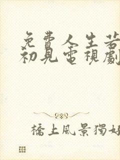 免费人生若只如初见电视剧