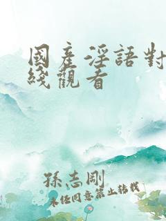 国产淫语对白在线观看