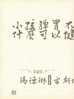 小孩脾胃不好吃什么可以健脾胃 小孩脾胃不好吃什么可以健脾胃