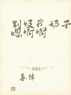 别吸我奶子嗯嗯嗯啊啊